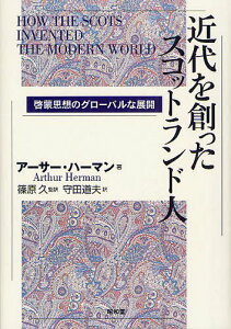 近代を創ったスコットランド人 啓蒙思想のグローバルな展開 / 原タイトル:HOW THE SCOTS INVENTED THE MODERN WORLD[本/雑誌] (単行本・ムック) / アーサー・ハーマン/著 篠原久/監訳 守田道夫/訳