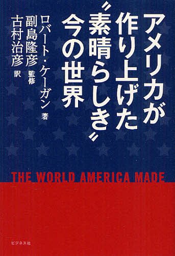 アメリカが作り上げた“素晴らしき”今の世界 / 原タイトル:THE WORLD AMERICA MADE[本/雑誌] (単行本・ムック) / ロバート・ケーガン/著 副島隆彦/監修 古村治彦/訳