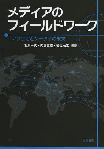メディアのフィールドワーク アフリカとケータイの未来[本/雑誌] (単行本・ムック) / 羽渕一代/編著 内藤直樹/編著 岩佐光広/編著