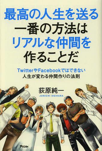 最高の人生を送る一番の方法はリアルな仲間を作ることだ TwitterやFacebookではできない人生が変わる仲間作りの法則[本/雑誌] (単行本・ムック) / 荻原純一/著