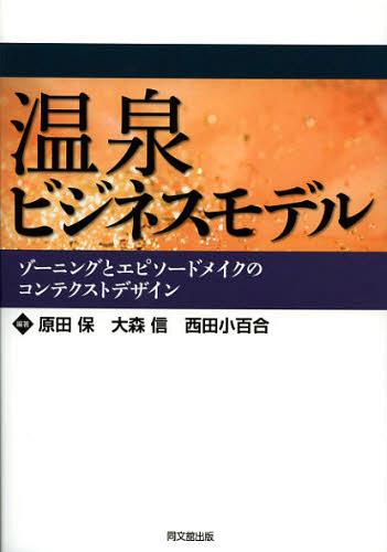 温泉ビジネスモデル ゾーニングとエピソードメイクのコンテクストデザイン (単行本・ムック) / 原田保/編著 大森信/編著 西田小百合/編著