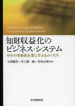 知財収益化のビジネス・システム 中小の革新的企業に学ぶものづくり Searching for appropriability by innovative business systems (単行本・ムック) / 土屋勉男/編著 井上隆一郎/編著 竹村正明/編著