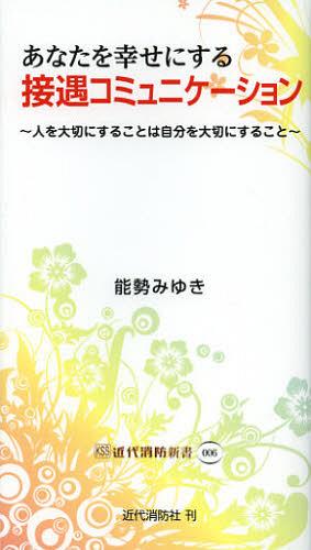 あなたを幸せにする接遇コミュニケーション 人を大切にすることは自分を大切にすること[本/雑誌] (近代消防新書) (単行本・ムック) / 能勢みゆき/著