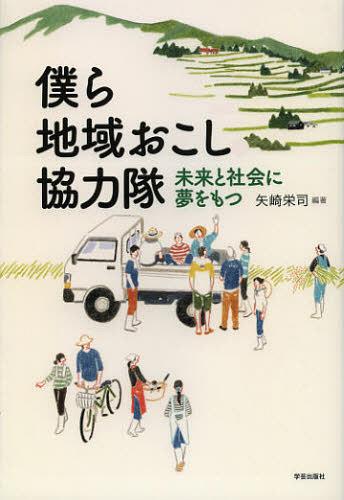 僕ら地域おこし協力隊 未来と社会に夢をもつ[本/雑誌] (単行本・ムック) / 矢崎栄司/編著