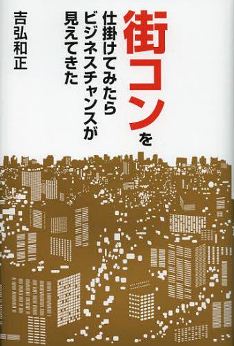 街コンを仕掛けてみたらビジネスチャンスが見えてきた[本/雑誌] (単行本・ムック) / 吉弘和正/著のサムネイル