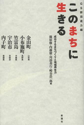 このまちに生きる 成功するまちづくりと地域再生力 GS群団底力編 金山町 山形県 小布施町 長野県 竹富島 沖縄県 宇治市 京都府 内子町 愛媛県[本/雑誌] (単行本・ムック) / 篠原修/編 内藤廣/編 川添善行/編 崎谷浩一郎/編