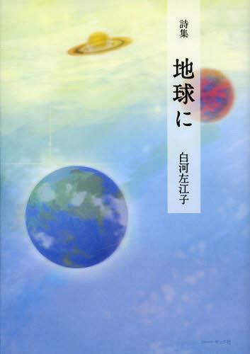 地球に 白河左江子詩集[本/雑誌] (単行本・ムック) / 白河左江子/著