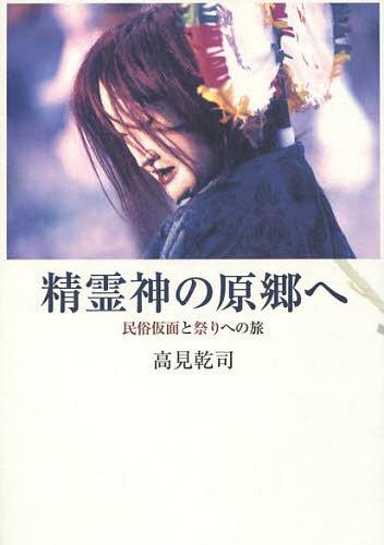 精霊神の原郷へ 民俗仮面と祭りへの旅[本/雑誌] (単行本・ムック) / 高見乾司/著