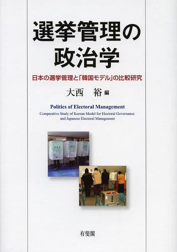 選挙管理の政治学 日本の選挙管理と「韓国モデル」の比較研究[本/雑誌] (単行本・ムック) / 大西裕/編