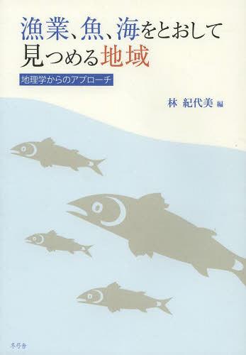 漁業、魚、海をとおして見つめる地域 地理学からのアプローチ[本/雑誌] (単行本・ムック) / 林紀代美/編