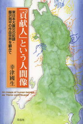 「貢献人」という人間像 東日本大震災の記録・藤沢周平の作品世界を顧みて[本/雑誌] (単行本・ムック) / 幸津國生/著