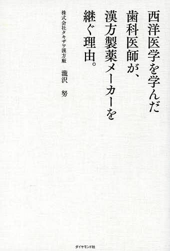 西洋医学を学んだ歯科医師が、漢方製薬メーカーを継ぐ理由。[本/雑誌] (単行本・ムック) / 瀧沢努/著