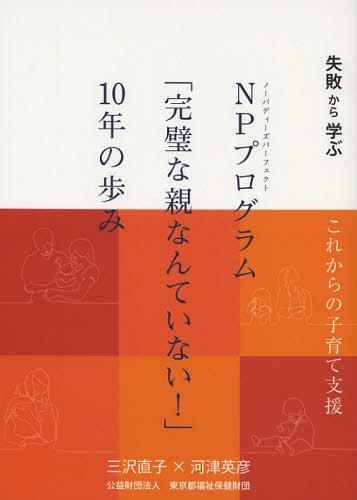 NPプログラム「完璧な親なんていない!」10年の歩み 失敗から学ぶこれからの子育て支援[本/雑誌] (単行本・ムック) / 三沢直子/著 河津英彦/著