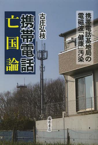 携帯電話亡国論 携帯電話基地局の電磁波「健康」汚染[本/雑誌] (単行本・ムック) / 古庄弘枝/著