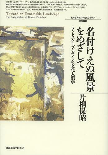 名付けえぬ風景をめざして ランドスケープデザインの文化人類学[本/雑誌] (北海道大学大学院文学研究科研究叢書) (単行本・ムック) / 片桐保昭/著