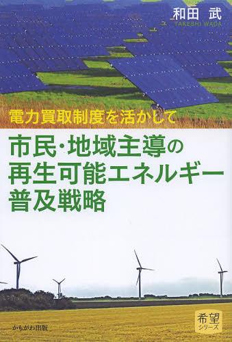 市民・地域主導の再生可能エネルギー普及戦略 電力買取制度を活かして[本/雑誌] (希望シリーズ) (単行本・ムック) / 和田武/著