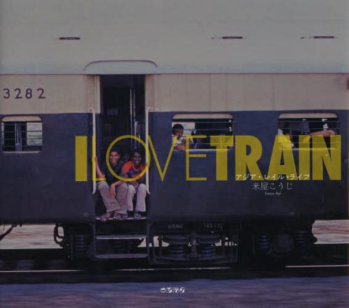 I LOVE TRAIN アジア・レイル・ライフ (単行本・ムック) / 米屋こうじ/著