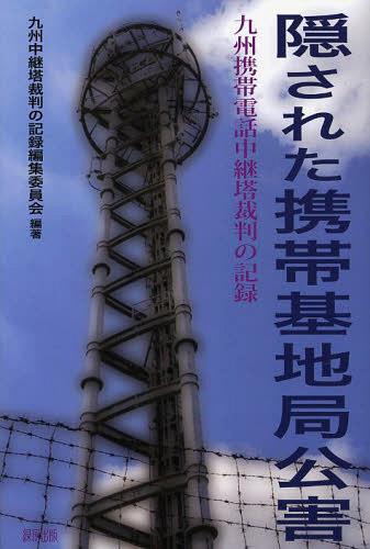 隠された携帯基地局公害 九州携帯電話中継塔裁判の記録[本/雑誌] (単行本・ムック) / 九州中継塔裁判の記録編集委員会/編著