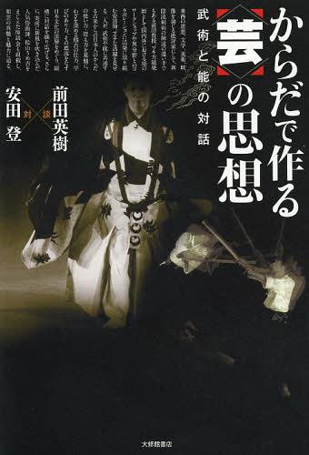 からだで作る〈芸〉の思想 武術と能の対話[本/雑誌] (単行本・ムック) / 前田英樹/対談 安田登/対談