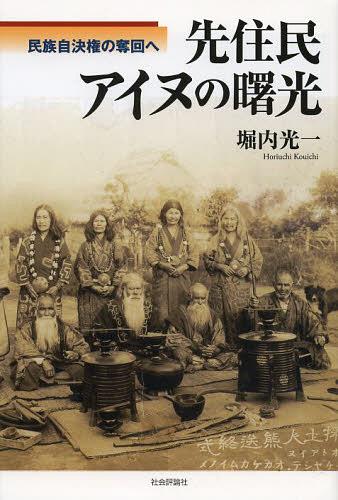 先住民アイヌの曙光 民族自決権の奪回へ[本/雑誌] (単行本・ムック) / 堀内光一/著