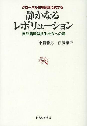 グローバル市場原理に抗する静かなるレボリューション 自然循環型共生社会への道[本/雑誌] (単行本・ムック) / 小貫雅男/著 伊藤恵子/著