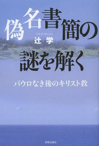 偽名書簡の謎を解く パウロなき後のキリスト教[本/雑誌] (単行本・ムック) / 辻学/著