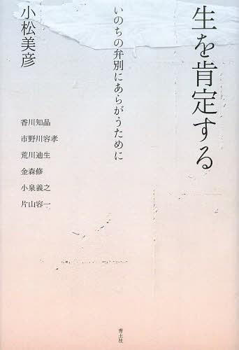 生を肯定する いのちの弁別にあらがうために[本/雑誌] (単行本・ムック) / 小松美彦/著 香川知晶/〔ほか述〕