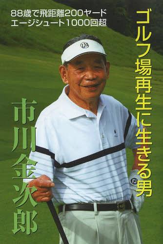 ゴルフ場再生に生きる男 88歳にして意気軒昴[本/雑誌] 単行本・ムック / 市川金次郎/著