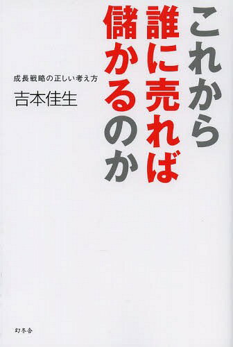 これから誰に売れば儲かるのか 成長戦略の正しい考え方[本/雑誌] (単行本・ムック) / 吉本佳生/著