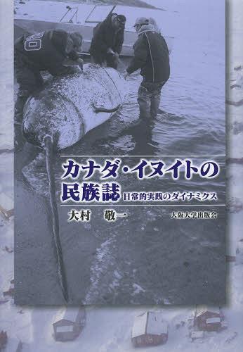 カナダ・イヌイトの民族誌 日常的実践のダイナミクス[本/雑誌] (単行本・ムック) / 大村敬一/著
