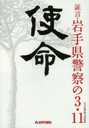 使命 証言・岩手県警察の3・11[本/雑誌] (単行本・ムック) / 岩手県警察本部/監修 岩手日報社/編集