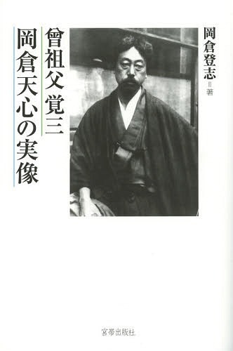 曾祖父覚三岡倉天心の実像[本/雑誌] (単行本・ムック) / 岡倉登志/著