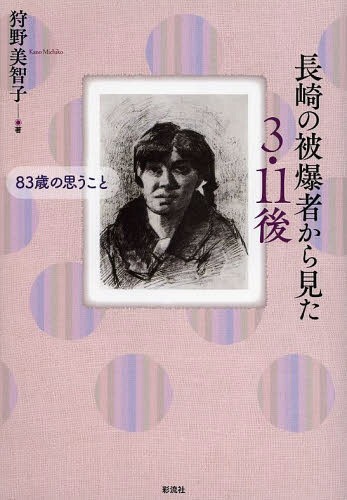 長崎の被爆者から見た3・11後 83歳の思うこと[本/雑誌] (単行本・ムック) / 狩野美智子/著