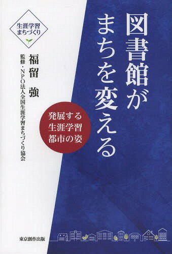 図書館がまちを変える 発展する生涯学習都市の姿 生涯学習まちづくり[本/雑誌] (単行本・ムック) / 福留強/著 全国生涯学習まちづくり協会/監修