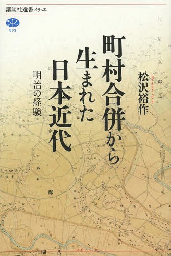 町村合併から生まれた日本近代 明治の経験[本/雑誌] (講談社選書メチエ) (単行本・ムック) / 松沢裕作/著