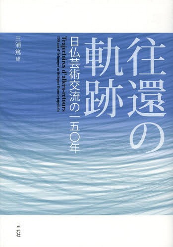 往還の軌跡 日仏芸術交流の一五〇年[本/雑誌] (単行本・ムック) / 三浦篤/編