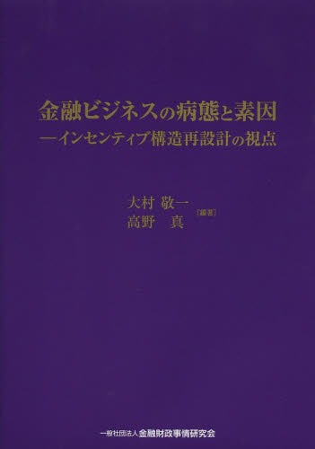 金融ビジネスの病態と素因 インセンティブ構造再設計の視点 (単行本・ムック) / 大村敬一/編著 高野真/編著