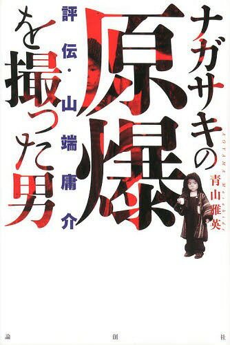 ナガサキの原爆を撮った男 評伝・山端庸介[本/雑誌] (単行本・ムック) / 青山雅英/著