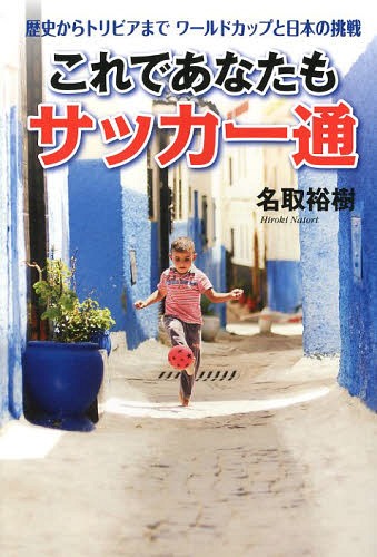 これであなたもサッカー通 歴史からトリビアまでワールドカップと日本の挑戦[本/雑誌] (単行本・ムック) / 名取裕樹/著