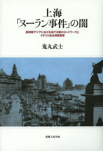 上海「ヌーラン事件」の闇 戦間期アジアにおける地下活動のネットワークとイギリス政治情報警察[本/雑誌] (単行本・ムック) / 鬼丸武士/著