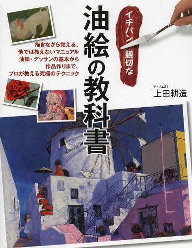 イチバン親切な油絵の教科書 描きながら覚える、他では教えないマニュアル油絵・デッサンの基本から作..