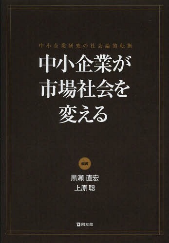 中小企業が市場社会を変える 中小企業研究の社会論的転換[本/雑誌] (嘉悦大学大学院叢書) / 黒瀬直宏/編著 上原聡/編著