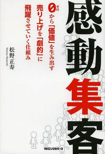 感動集客 0から「価値」を生み出す売り上げを「劇的」に飛躍させていく仕組み[本/雑誌] / 松野正寿/著