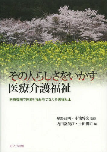その人らしさをいかす医療介護福祉 医療機関で医療と福祉をつなぐ介護福祉士[本/雑誌] / 星野政明/監修 小池将文/監修 内田富美江/編 土田耕司/編