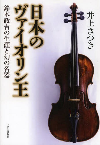 日本のヴァイオリン王 鈴木政吉の生涯と幻の名器[本/雑誌] / 井上さつき/著