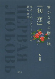 密かな愛の贈り物『初恋』 秘められたストーリーが語る真実[本/雑誌] / 角伸明/著