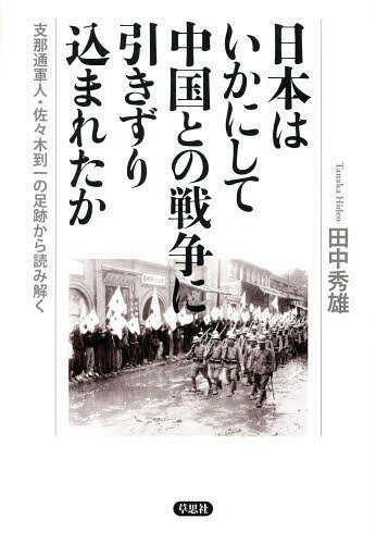 日本はいかにして中国との戦争に引きずり込まれたか 支那通軍人・佐々木到一の足跡から読み解く[本/雑誌] / 田中秀雄/著