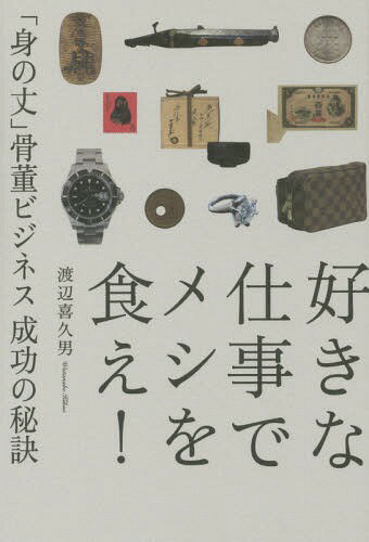 好きな仕事でメシを食え! 「身の丈」骨董ビジネス成功の秘訣[本/雑誌] / 渡辺喜久男/著