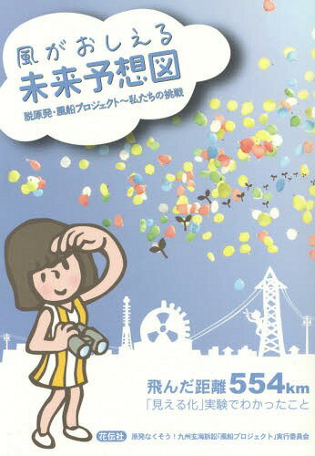 風がおしえる未来予想図 脱原発・風船プロジェクト〜私たちの挑戦 飛んだ距離554km「見える化」実験でわかったこと[本/雑誌] / 原発なくそう!九州玄海訴訟「風船プロジェクト」実行委員会/編