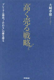 「高く売る」戦略 プレミアム商品“こだわり”の源を探る[本/雑誌] / 大崎孝徳/著